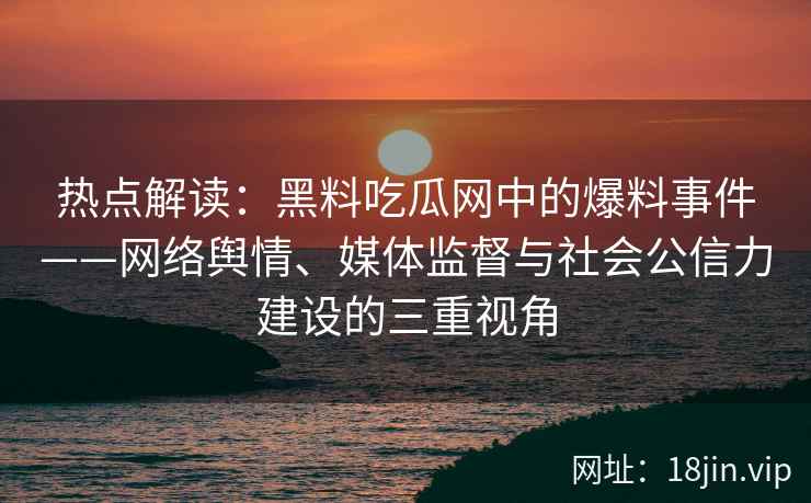 热点解读：黑料吃瓜网中的爆料事件——网络舆情、媒体监督与社会公信力建设的三重视角