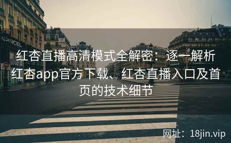 红杏直播高清模式全解密：逐一解析红杏app官方下载、红杏直播入口及首页的技术细节