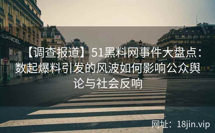【调查报道】51黑料网事件大盘点：数起爆料引发的风波如何影响公众舆论与社会反响