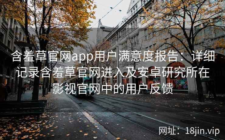 含羞草官网app用户满意度报告：详细记录含羞草官网进入及安卓研究所在影视官网中的用户反馈
