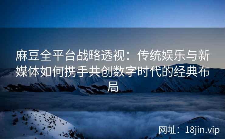 麻豆全平台战略透视：传统娱乐与新媒体如何携手共创数字时代的经典布局