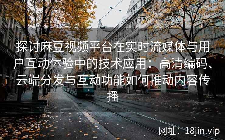 探讨麻豆视频平台在实时流媒体与用户互动体验中的技术应用：高清编码、云端分发与互动功能如何推动内容传播