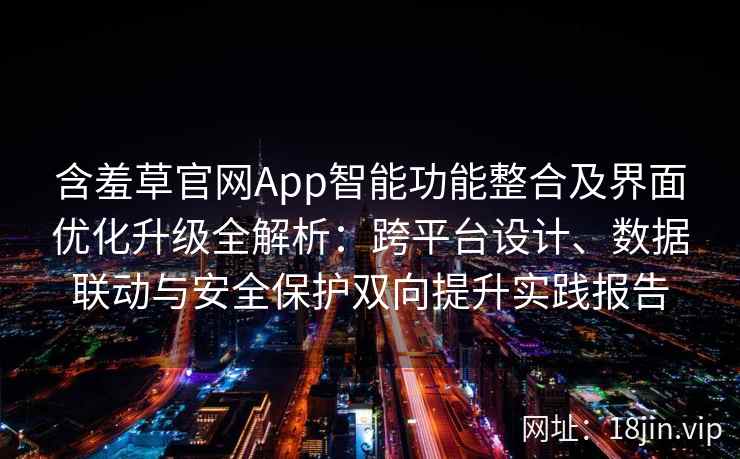 含羞草官网App智能功能整合及界面优化升级全解析：跨平台设计、数据联动与安全保护双向提升实践报告
