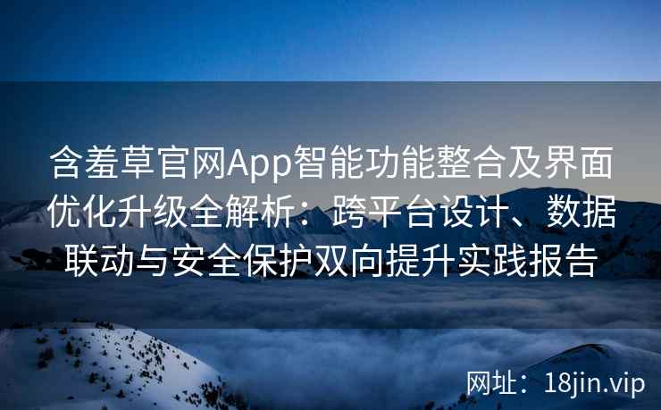 含羞草官网App智能功能整合及界面优化升级全解析：跨平台设计、数据联动与安全保护双向提升实践报告