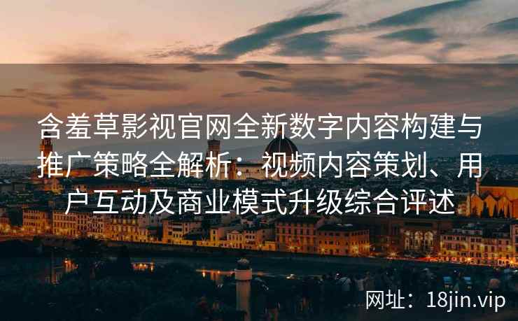 含羞草影视官网全新数字内容构建与推广策略全解析：视频内容策划、用户互动及商业模式升级综合评述