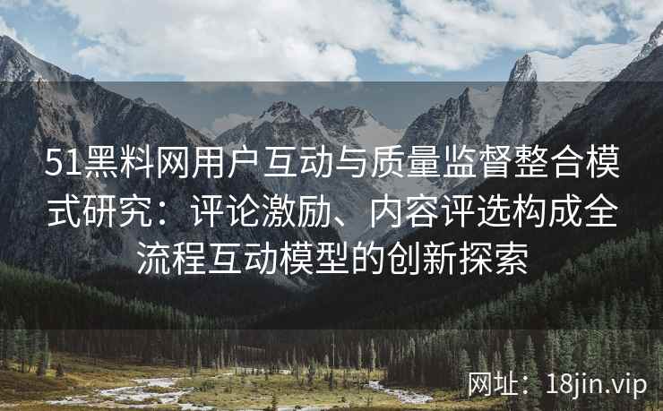 51黑料网用户互动与质量监督整合模式研究：评论激励、内容评选构成全流程互动模型的创新探索