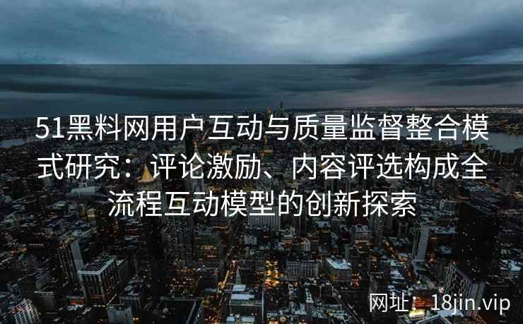 51黑料网用户互动与质量监督整合模式研究：评论激励、内容评选构成全流程互动模型的创新探索