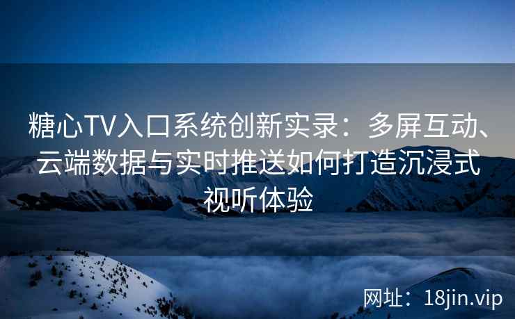 糖心TV入口系统创新实录：多屏互动、云端数据与实时推送如何打造沉浸式视听体验