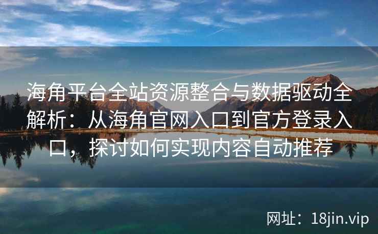 海角平台全站资源整合与数据驱动全解析：从海角官网入口到官方登录入口，探讨如何实现内容自动推荐