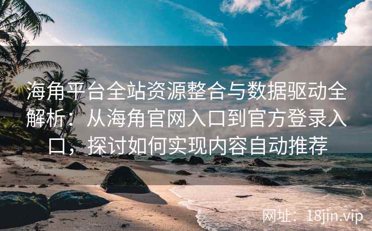 海角平台全站资源整合与数据驱动全解析：从海角官网入口到官方登录入口，探讨如何实现内容自动推荐