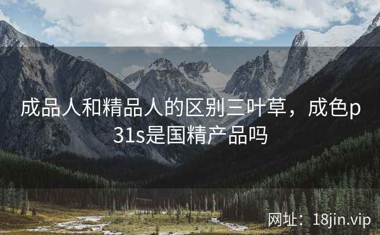 成品人和精品人的区别三叶草，成色p31s是国精产品吗