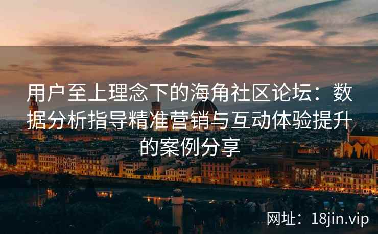 用户至上理念下的海角社区论坛：数据分析指导精准营销与互动体验提升的案例分享