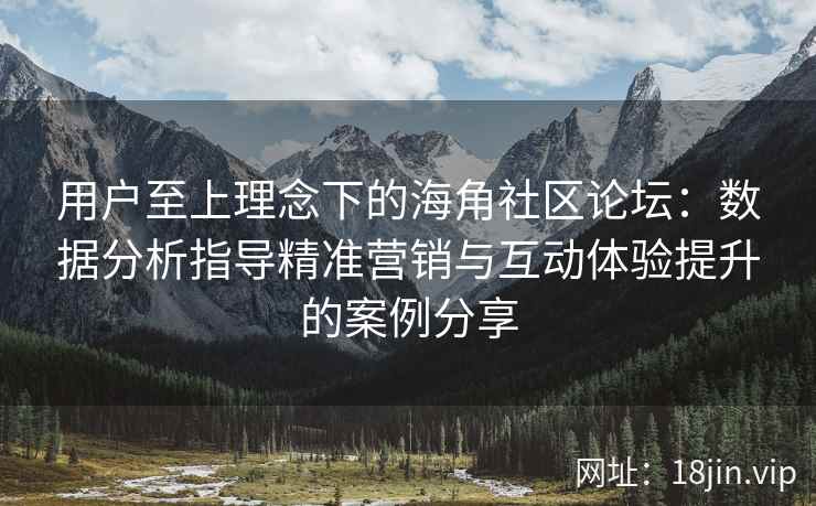 用户至上理念下的海角社区论坛：数据分析指导精准营销与互动体验提升的案例分享