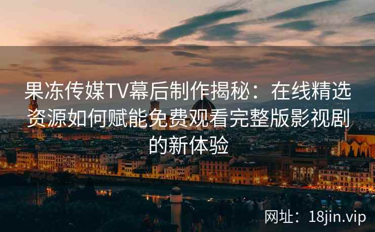 果冻传媒TV幕后制作揭秘：在线精选资源如何赋能免费观看完整版影视剧的新体验