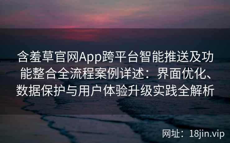 含羞草官网App跨平台智能推送及功能整合全流程案例详述：界面优化、数据保护与用户体验升级实践全解析