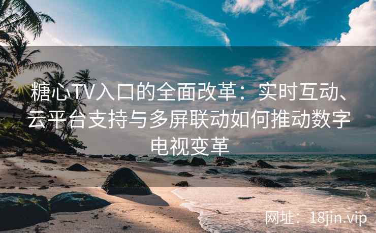 糖心TV入口的全面改革：实时互动、云平台支持与多屏联动如何推动数字电视变革