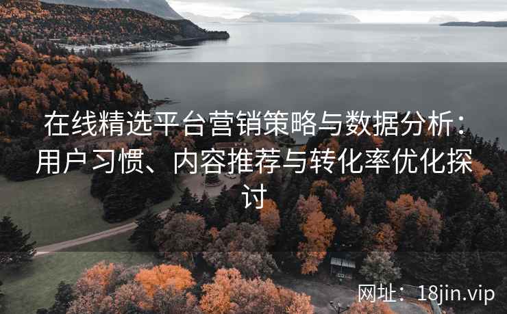 在线精选平台营销策略与数据分析：用户习惯、内容推荐与转化率优化探讨