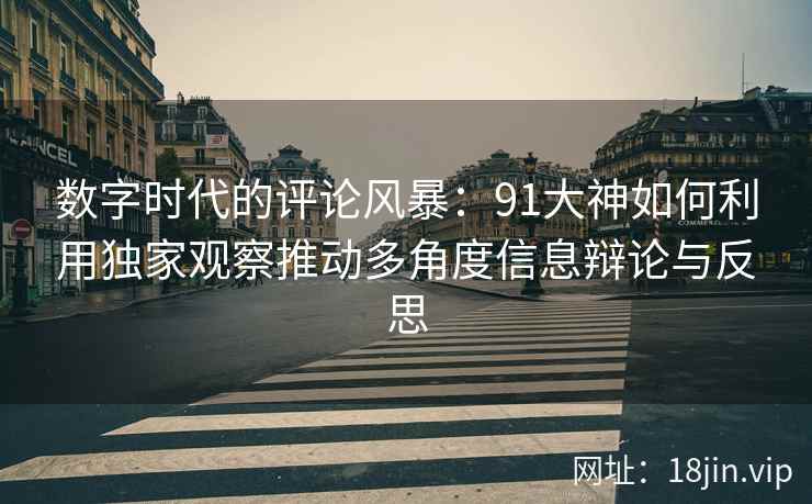 数字时代的评论风暴：91大神如何利用独家观察推动多角度信息辩论与反思