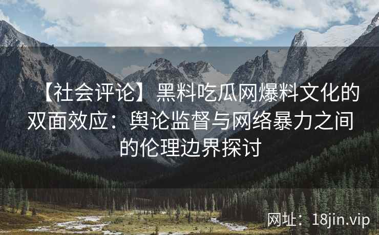 【社会评论】黑料吃瓜网爆料文化的双面效应：舆论监督与网络暴力之间的伦理边界探讨