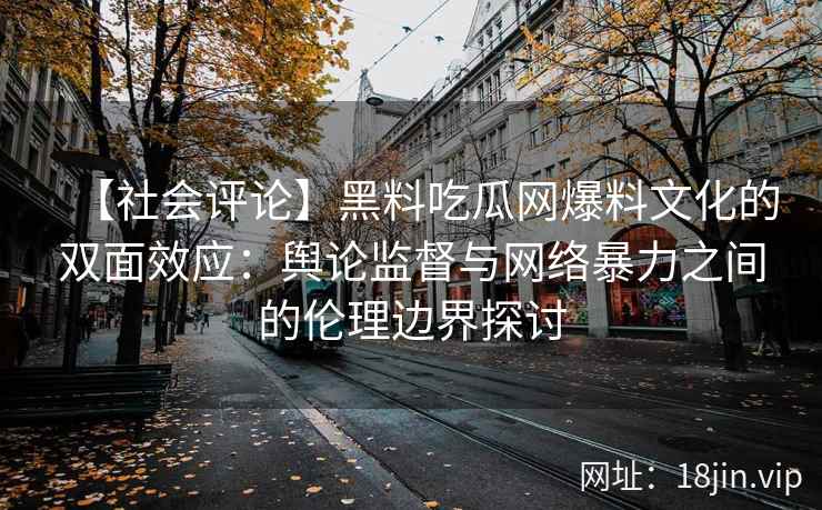 【社会评论】黑料吃瓜网爆料文化的双面效应：舆论监督与网络暴力之间的伦理边界探讨