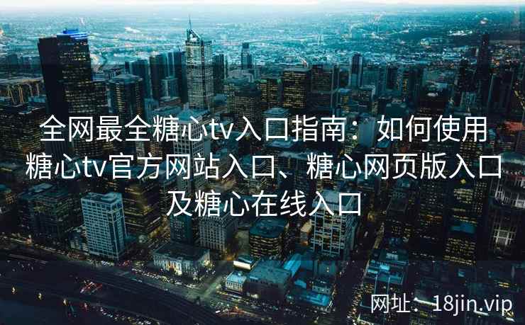 全网最全糖心tv入口指南：如何使用糖心tv官方网站入口、糖心网页版入口及糖心在线入口