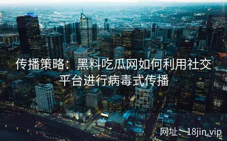 传播策略：黑料吃瓜网如何利用社交平台进行病毒式传播