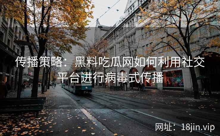 传播策略：黑料吃瓜网如何利用社交平台进行病毒式传播