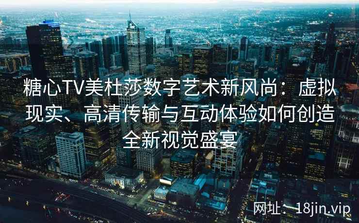 糖心TV美杜莎数字艺术新风尚：虚拟现实、高清传输与互动体验如何创造全新视觉盛宴