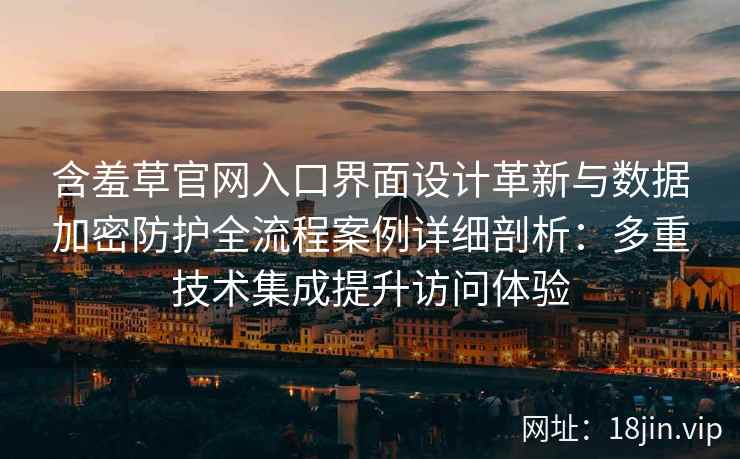 含羞草官网入口界面设计革新与数据加密防护全流程案例详细剖析：多重技术集成提升访问体验