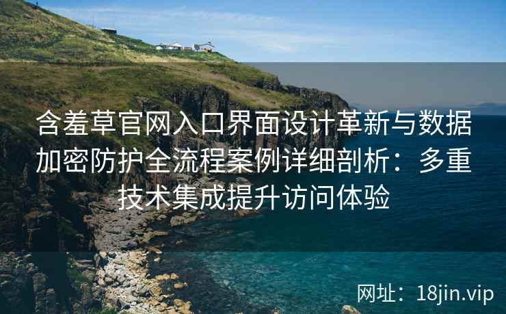 含羞草官网入口界面设计革新与数据加密防护全流程案例详细剖析：多重技术集成提升访问体验