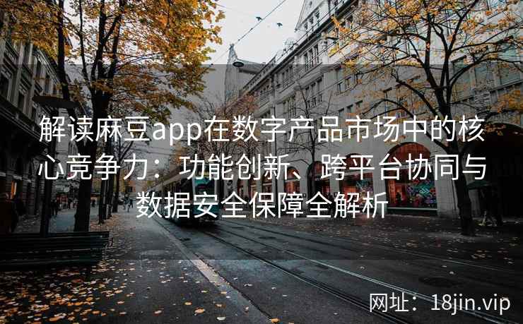 解读麻豆app在数字产品市场中的核心竞争力：功能创新、跨平台协同与数据安全保障全解析