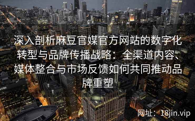 深入剖析麻豆官媒官方网站的数字化转型与品牌传播战略：全渠道内容、媒体整合与市场反馈如何共同推动品牌重塑