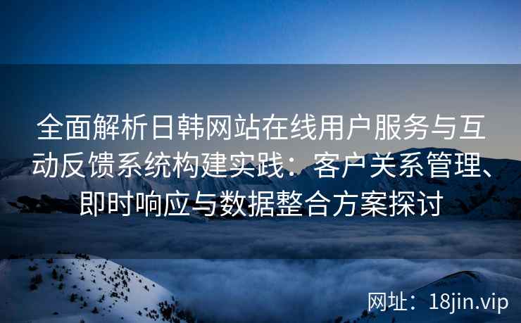 全面解析日韩网站在线用户服务与互动反馈系统构建实践：客户关系管理、即时响应与数据整合方案探讨