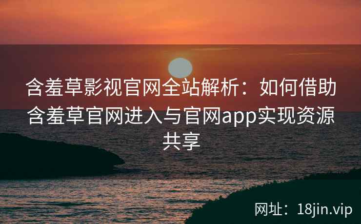 含羞草影视官网全站解析：如何借助含羞草官网进入与官网app实现资源共享