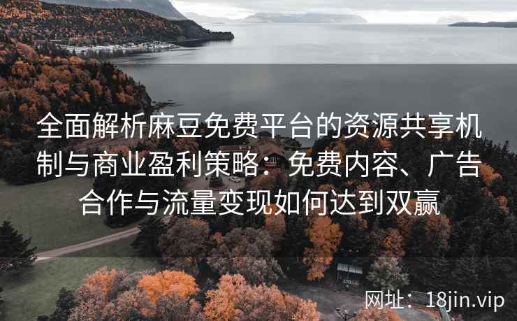全面解析麻豆免费平台的资源共享机制与商业盈利策略：免费内容、广告合作与流量变现如何达到双赢