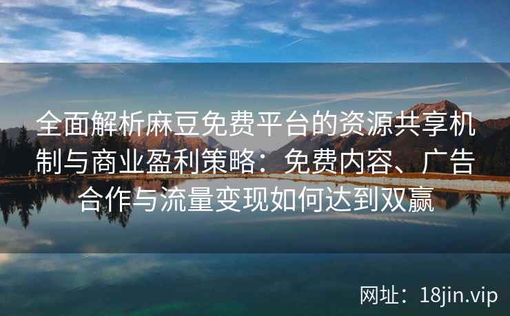 全面解析麻豆免费平台的资源共享机制与商业盈利策略：免费内容、广告合作与流量变现如何达到双赢