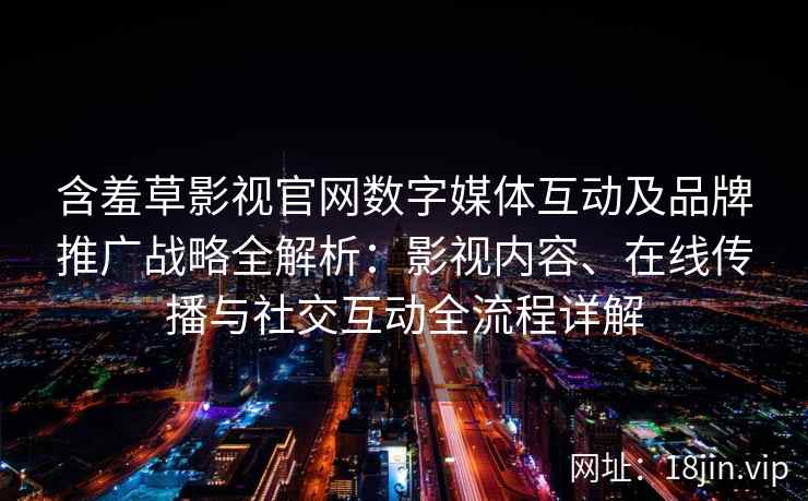 含羞草影视官网数字媒体互动及品牌推广战略全解析：影视内容、在线传播与社交互动全流程详解