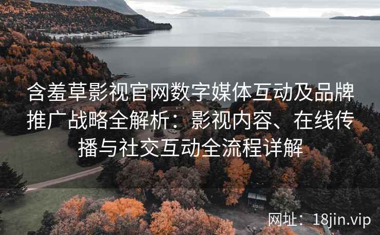 含羞草影视官网数字媒体互动及品牌推广战略全解析：影视内容、在线传播与社交互动全流程详解