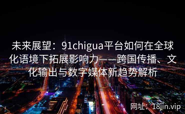 未来展望：91chigua平台如何在全球化语境下拓展影响力——跨国传播、文化输出与数字媒体新趋势解析