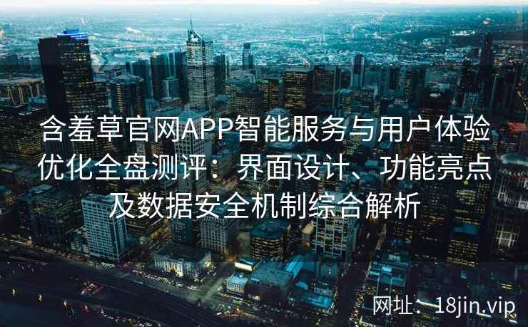 含羞草官网APP智能服务与用户体验优化全盘测评：界面设计、功能亮点及数据安全机制综合解析