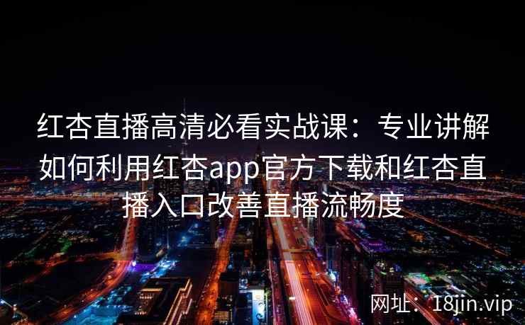 红杏直播高清必看实战课：专业讲解如何利用红杏app官方下载和红杏直播入口改善直播流畅度