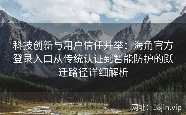 科技创新与用户信任并举：海角官方登录入口从传统认证到智能防护的跃迁路径详细解析