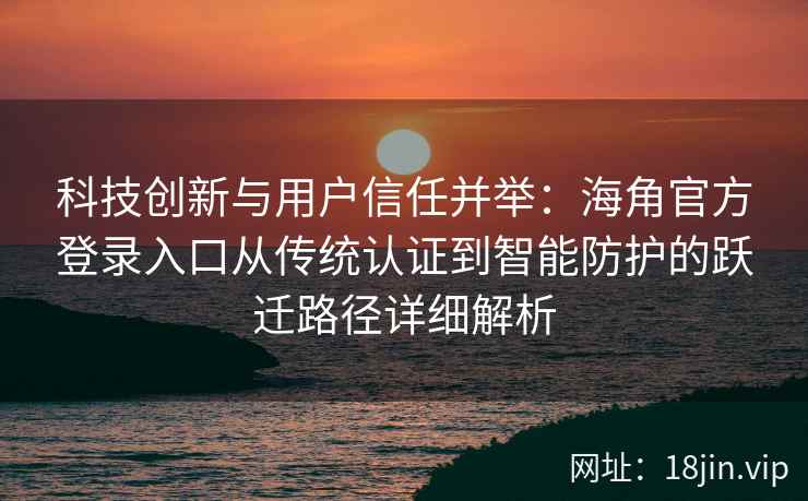 科技创新与用户信任并举：海角官方登录入口从传统认证到智能防护的跃迁路径详细解析