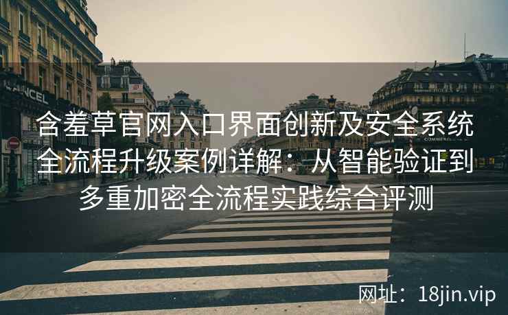 含羞草官网入口界面创新及安全系统全流程升级案例详解：从智能验证到多重加密全流程实践综合评测