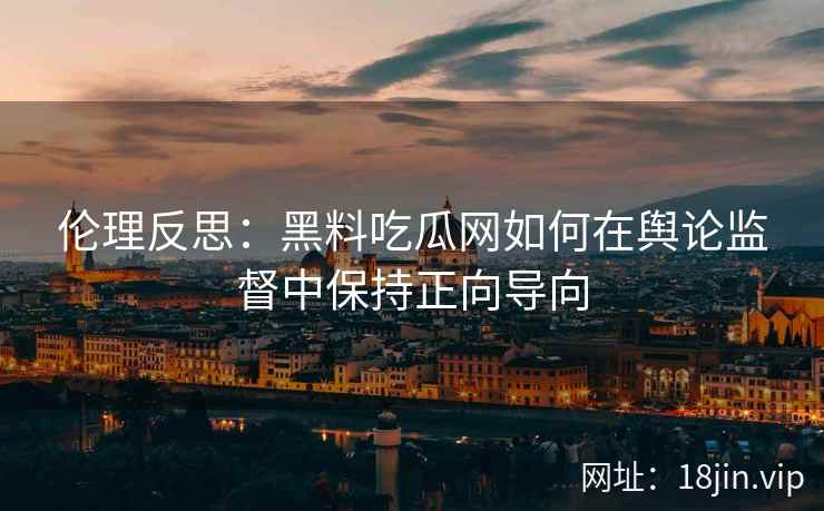 伦理反思：黑料吃瓜网如何在舆论监督中保持正向导向