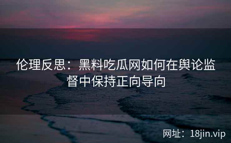 伦理反思：黑料吃瓜网如何在舆论监督中保持正向导向