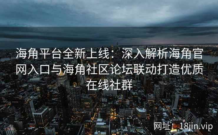 海角平台全新上线：深入解析海角官网入口与海角社区论坛联动打造优质在线社群