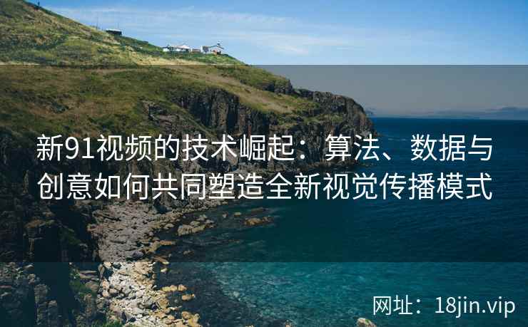 新91视频的技术崛起：算法、数据与创意如何共同塑造全新视觉传播模式