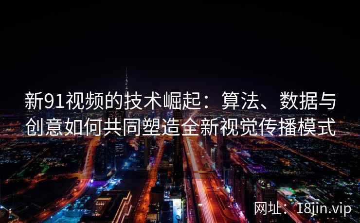 新91视频的技术崛起：算法、数据与创意如何共同塑造全新视觉传播模式