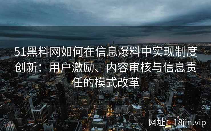 51黑料网如何在信息爆料中实现制度创新：用户激励、内容审核与信息责任的模式改革